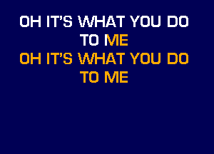 0H ITS WHAT YOU DO
TO ME
0H IT'S WHAT YOU DO

TO ME