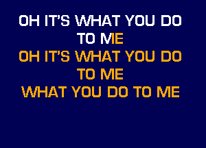 0H ITS WHAT YOU DO
TO ME
0H IT'S WHAT YOU DO

TO ME
WHAT YOU DO TO ME