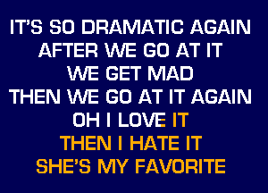 ITS SO DRAMATIC AGAIN
AFTER WE GO AT IT
WE GET MAD
THEN WE GO AT IT AGAIN
OH I LOVE IT
THEN I HATE IT
SHE'S MY FAVORITE