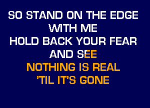 SO STAND ON THE EDGE
WITH ME
HOLD BACK YOUR FEAR
AND SEE
NOTHING IS REAL
'TIL ITS GONE