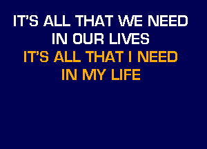 ITS ALL THAT WE NEED
IN OUR LIVES
ITS ALL THAT I NEED
IN MY LIFE