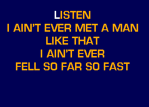 LISTEN
I AIN'T EVER MET A MAN
LIKE THAT
I AIN'T EVER
FELL SO FAR SO FAST