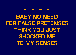 BABY NO NEED
FOR FALSE PRETENSES
THINK YOU JUST
SHOCKED ME
TO MY SENSES