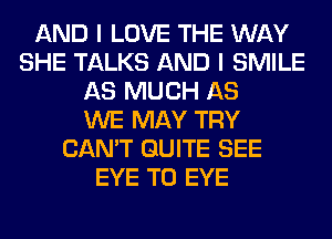 AND I LOVE THE WAY
SHE TALKS AND I SMILE
AS MUCH AS
WE MAY TRY
CAN'T QUITE SEE
EYE T0 EYE