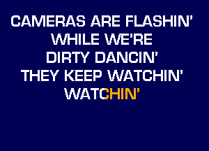 CAMERAS ARE FLASHIM
WHILE WERE
DIRTY DANCIN'

THEY KEEP WATCHIM
WATCHIM