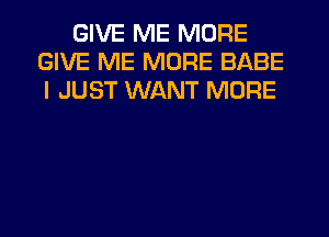 GIVE ME MORE
GIVE ME MORE BABE
I JUST WANT MORE
