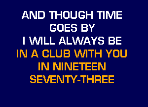 AND THOUGH TIME
GOES BY
I WLL ALWAYS BE
IN A CLUB WITH YOU
IN NINETEEN
SEVENTY-THREE