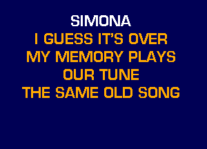 SIMDNA
I GUESS ITS OVER
MY MEMORY PLAYS
OUR TUNE
THE SAME OLD SONG
