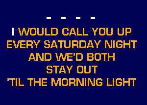 I WOULD CALL YOU UP
EVERY SATURDAY NIGHT
AND WE'D BOTH
STAY OUT
'TIL THE MORNING LIGHT