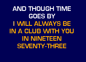 AND THOUGH TIME
GOES BY
I WLL ALWAYS BE
IN A CLUB WITH YOU
IN NINETEEN
SEVENTY-THREE
