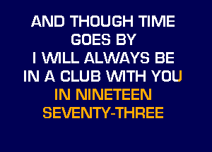 AND THOUGH TIME
GOES BY
I WLL ALWAYS BE
IN A CLUB WITH YOU
IN NINETEEN
SEVENTY-THREE