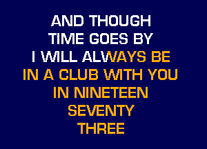 AND THOUGH
TIME GOES BY
I WLL ALWAYS BE
IN A CLUB WITH YOU
IN NINETEEN
SEVENTY
THREE