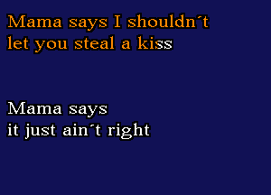 Mama says I shouldn't
let you steal a kiss

Mama says
it just ain't right