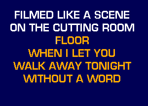 FILMED LIKE A SCENE
ON THE CUTTING ROOM
FLOOR
WHEN I LET YOU
WALK AWAY TONIGHT
WITHOUT A WORD