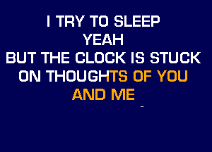 I TRY TO SLEEP
YEAH
BUT THE BLOCK IS STUCK
0N THOUGHTS OF YOU
AND ME