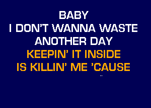 BABY
I DON'T WANNA WASTE
ANOTHER DAY
KEEPIN' IT INSIDE
IS KILLIN' ME 'CAUSE