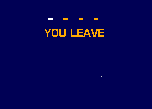 YOU LEAVE