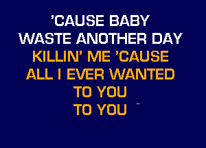 'CAUSE BABY
WASTE ANOTHER DAY
KILLIN' ME 'CAUSE
ALL I EVER WANTED
TO YOU

TO YOU ..