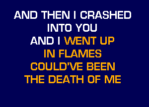 AND THEN I CRASHED
INTO YOU
AND I WENT UP
IN FLAMES
COULD'VE BEEN
THE DEATH OF ME
