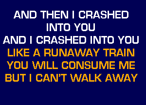 AND THEN I CRASHED
INTO YOU
AND I CRASHED INTO YOU
LIKE A RUNAWAY TRAIN
YOU INILL CONSUME ME
BUT I CAN'T WALK AWAY