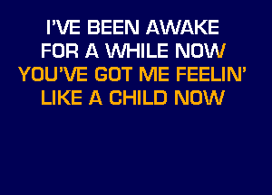 I'VE BEEN AWAKE
FOR A WHILE NOW
YOU'VE GOT ME FEELIM
LIKE A CHILD NOW