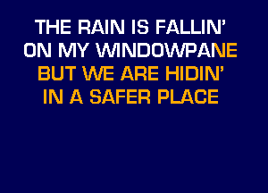 THE RAIN IS FALLIM
ON MY UVINDOWPANE
BUT WE ARE HIDIN'
IN A SAFER PLACE