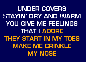 UNDER COVERS
STAYIN' DRY AND WARM
YOU GIVE ME FEELINGS
THAT I ADORE
THEY START IN MY TOES
MAKE ME CRINKLE
MY NOSE