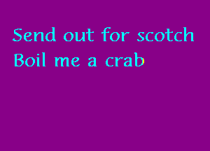 Send out for scotch
Boil me a crab