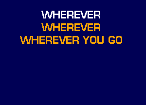 VVHEREVER
WHEREVER
VVHEREVER YOU GO