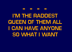 I'M THE RADDEST
QUEEN OF THEM ALL
I CAN HAVE ANYONE

SO WHAT I WANT