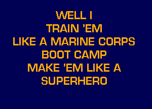 WELL I
TRAIN 'EM
LIKE A MARINE CORPS
BOOT CAMP
MAKE 'EM LIKE A
SUPERHERO