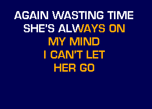 AGAIN WASTING TIME
SHE'S ALWAYS ON
MY MIND

I CAN'T LET
HER GU