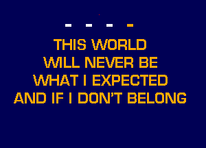 THIS WORLD
WILL NEVER BE
WHAT I EXPECTED
AND IF I DON'T BELONG