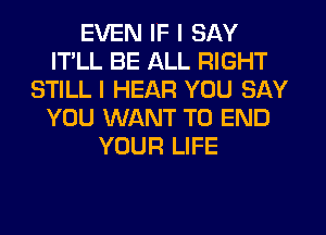 EVEN IF I SAY
ITLL BE ALL RIGHT
STILL I HEAR YOU SAY
YOU WANT TO END
YOUR LIFE