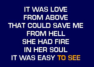 IT WAS LOVE
FROM ABOVE
THAT COULD SAVE ME
FROM HELL
SHE HAD FIRE
IN HER SOUL
IT WAS EASY TO SEE