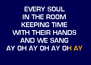 EVERY SOUL
IN THE ROOM
KEEPING TIME
WITH THEIR HANDS
AND WE SANG
AY 0H AY 0H AY 0H AY