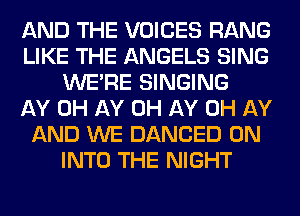 AND THE VOICES RANG
LIKE THE ANGELS SING
WERE SINGING
AY 0H AY 0H AY 0H AY
AND WE DANCED 0N
INTO THE NIGHT