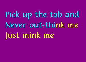 Pick up the tab and
Never out-think me

Just mink me