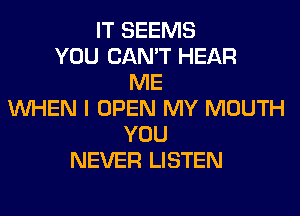 IT SEEMS
YOU CAN'T HEAR
ME
WHEN I OPEN MY MOUTH
YOU
NEVER LISTEN