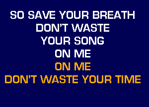80 SAVE YOUR BREATH
DON'T WASTE
YOUR SONG
ON ME
ON ME
DON'T WASTE YOUR TIME