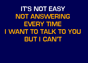 ITS NOT EASY
NOT ANSWERING
EVERY TIME
I WANT TO TALK TO YOU
BUT I CAN'T