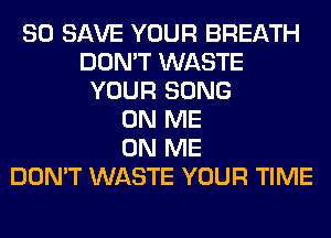 80 SAVE YOUR BREATH
DON'T WASTE
YOUR SONG
ON ME
ON ME
DON'T WASTE YOUR TIME