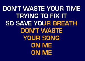 DON'T WASTE YOUR TIME
TRYING TO FIX IT
80 SAVE YOUR BREATH
DON'T WASTE
YOUR SONG
ON ME
ON ME