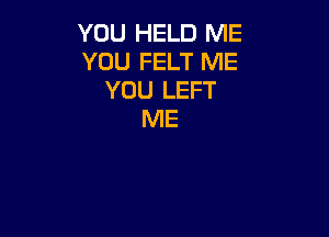 YOU HELD ME
YOU FELT ME
YOU LEFT

ME