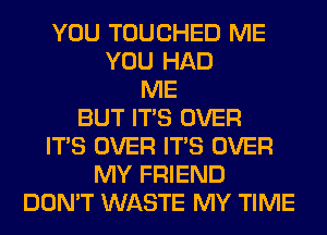 YOU TOUCHED ME
YOU HAD
ME
BUT ITS OVER
ITS OVER ITS OVER
MY FRIEND
DON'T WASTE MY TIME