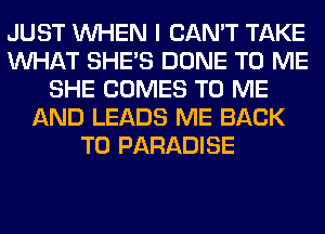 JUST WHEN I CAN'T TAKE
WHAT SHE'S DONE TO ME
SHE COMES TO ME
AND LEADS ME BACK
TO PARADISE