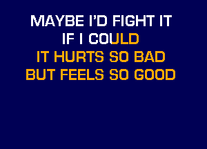 MAYBE I'D FIGHT IT
IF I COULD
IT HURTS SO BAD
BUT FEELS SO GOOD