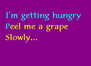 I'm getting hungry
Peel me a grape

Slowly...