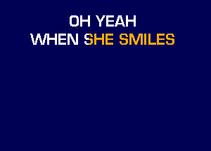 OH YEAH
WHEN SHE SMILES