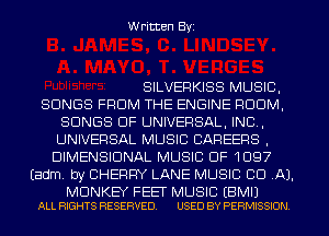 Written Byi

SILVERKISS MUSIC,
SONGS FROM THE ENGINE RDDM,
SONGS OF UNIVERSAL, IND,
UNIVERSAL MUSIC CAREERS ,
DIMENSIONAL MUSIC OF 1097
Eadm. by CHERRY LANE MUSIC CID .AJ.

MONKEY FEET MUSIC EBMIJ
ALL RIGHTS RESERVED. USED BY PERMISSION.